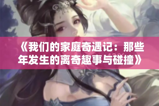 《我们的家庭奇遇记：那些年发生的离奇趣事与碰撞》