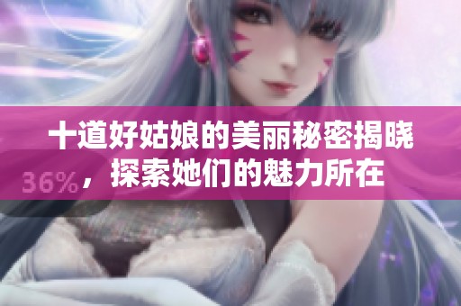 十道好姑娘的美丽秘密揭晓，探索她们的魅力所在