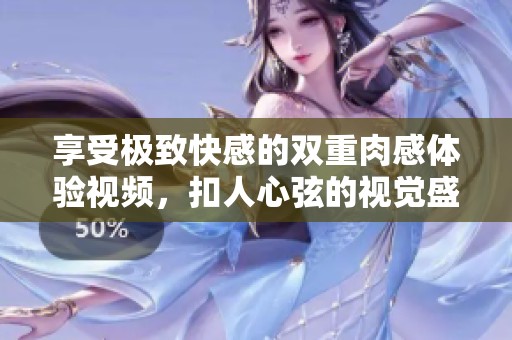 享受极致快感的双重肉感体验视频，扣人心弦的视觉盛宴