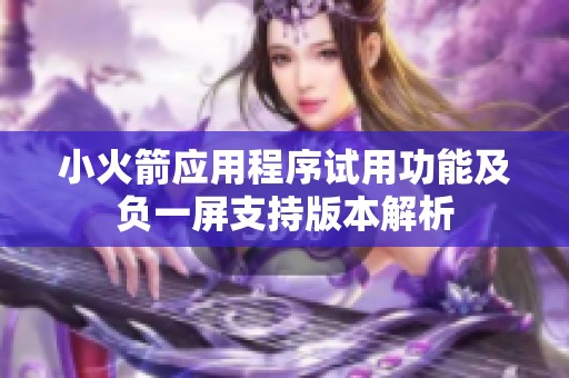 小火箭应用程序试用功能及负一屏支持版本解析