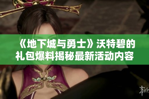 《地下城与勇士》沃特碧的礼包爆料揭秘最新活动内容与奖励消息