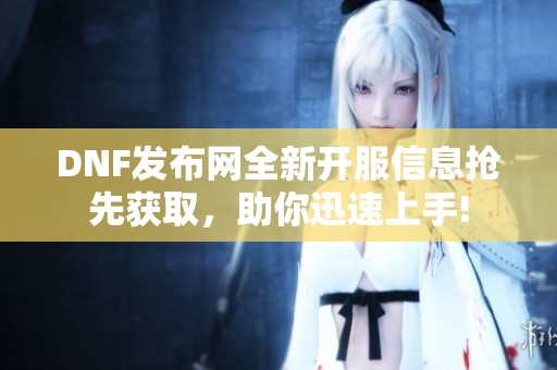 DNF发布网全新开服信息抢先获取，助你迅速上手!
