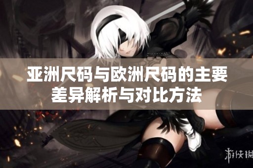 亚洲尺码与欧洲尺码的主要差异解析与对比方法