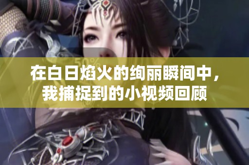 在白日焰火的绚丽瞬间中，我捕捉到的小视频回顾