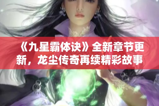 《九星霸体诀》全新章节更新，龙尘传奇再续精彩故事