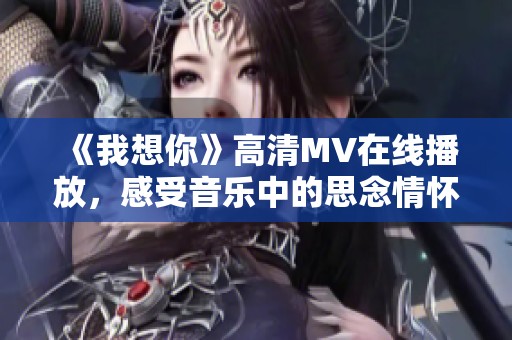 《我想你》高清MV在线播放，感受音乐中的思念情怀