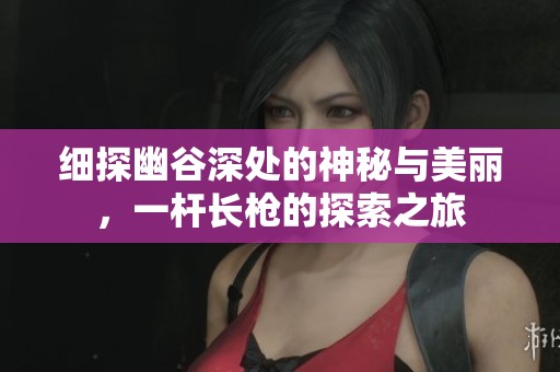 细探幽谷深处的神秘与美丽，一杆长枪的探索之旅