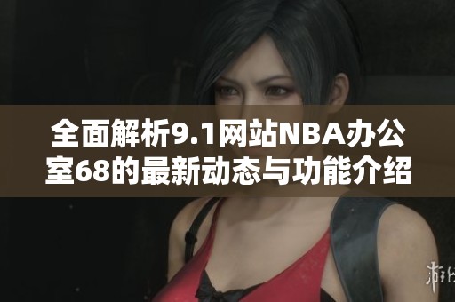 全面解析9.1网站NBA办公室68的最新动态与功能介绍