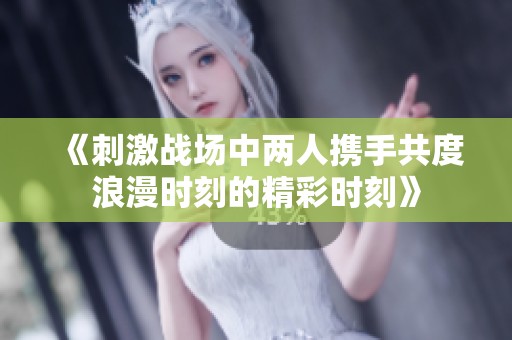 《刺激战场中两人携手共度浪漫时刻的精彩时刻》