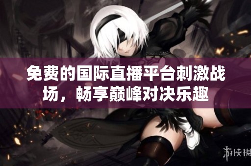 免费的国际直播平台刺激战场，畅享巅峰对决乐趣