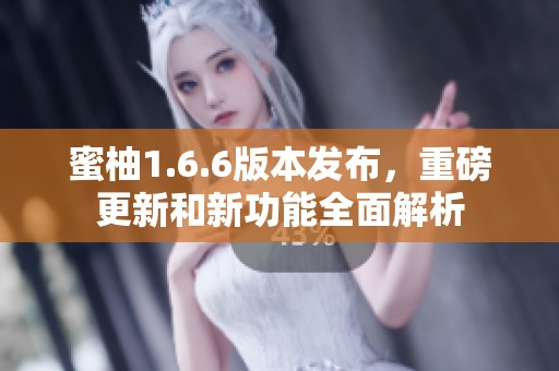 蜜柚1.6.6版本发布，重磅更新和新功能全面解析