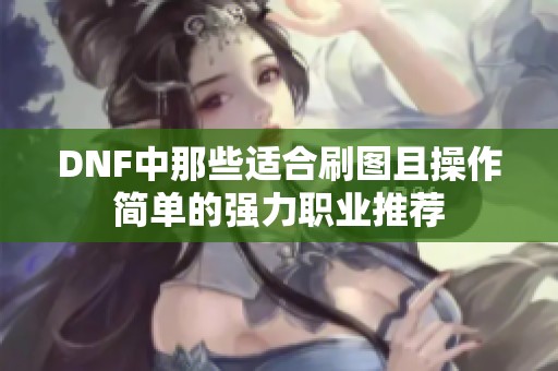 DNF中那些适合刷图且操作简单的强力职业推荐
