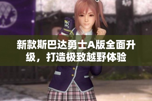 新款斯巴达勇士A版全面升级，打造极致越野体验