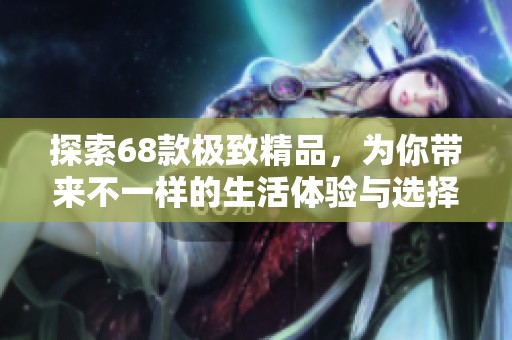 探索68款极致精品，为你带来不一样的生活体验与选择