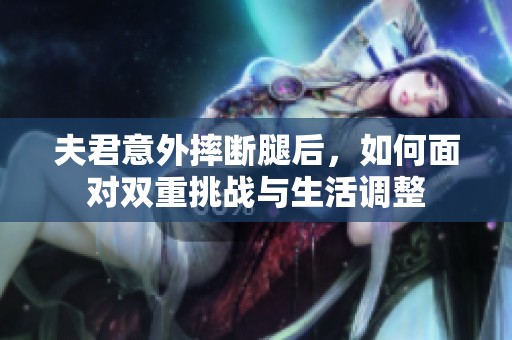 夫君意外摔断腿后，如何面对双重挑战与生活调整