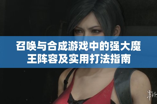 召唤与合成游戏中的强大魔王阵容及实用打法指南