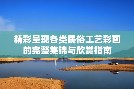 精彩呈现各类民俗工艺彩画的完整集锦与欣赏指南