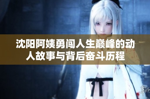 沈阳阿姨勇闯人生巅峰的动人故事与背后奋斗历程