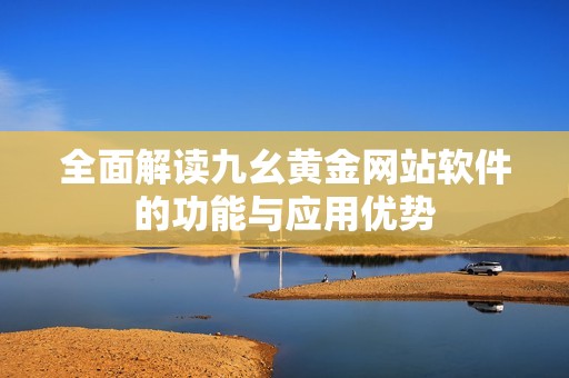 全面解读九幺黄金网站软件的功能与应用优势