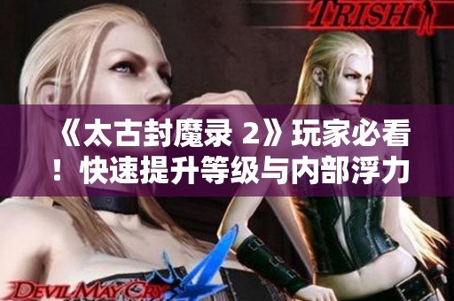 《太古封魔录 2》玩家必看！快速提升等级与内部浮力获取全攻略