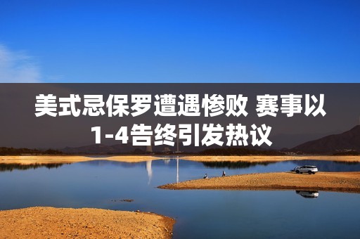 美式忌保罗遭遇惨败 赛事以1-4告终引发热议