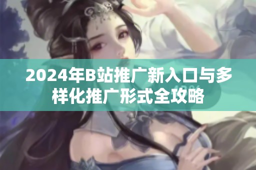 2024年B站推广新入口与多样化推广形式全攻略