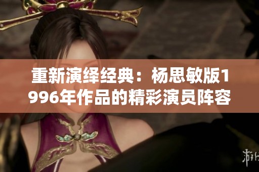 重新演绎经典：杨思敏版1996年作品的精彩演员阵容揭秘