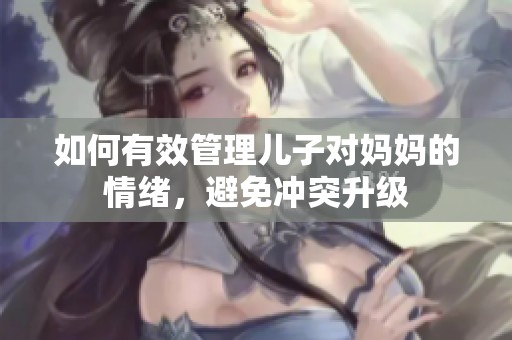 如何有效管理儿子对妈妈的情绪，避免冲突升级