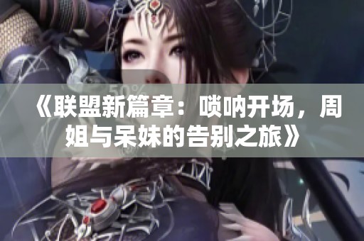 《联盟新篇章：唢呐开场，周姐与呆妹的告别之旅》