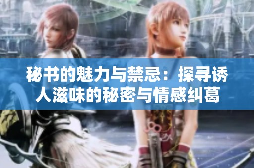 秘书的魅力与禁忌：探寻诱人滋味的秘密与情感纠葛