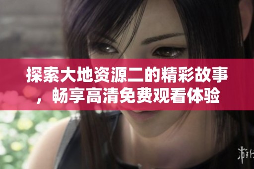 探索大地资源二的精彩故事，畅享高清免费观看体验