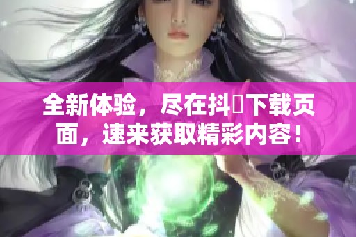 全新体验，尽在抖抈下载页面，速来获取精彩内容！