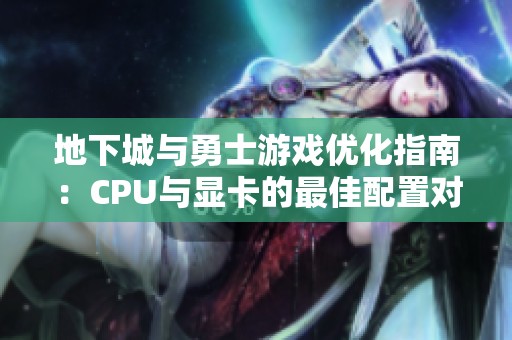 地下城与勇士游戏优化指南：CPU与显卡的最佳配置对决