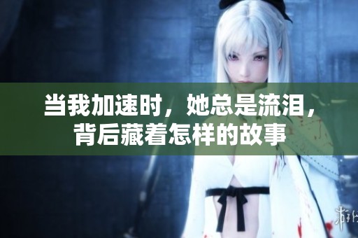 当我加速时，她总是流泪，背后藏着怎样的故事