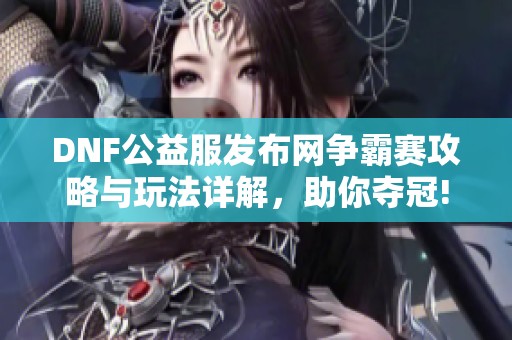 DNF公益服发布网争霸赛攻略与玩法详解，助你夺冠!
