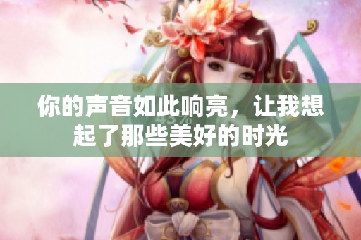 你的声音如此响亮，让我想起了那些美好的时光