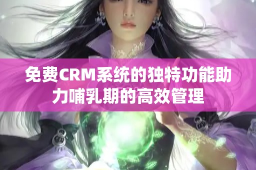 免费CRM系统的独特功能助力哺乳期的高效管理