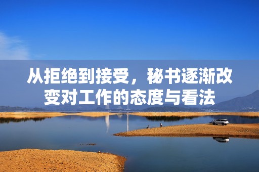 从拒绝到接受，秘书逐渐改变对工作的态度与看法