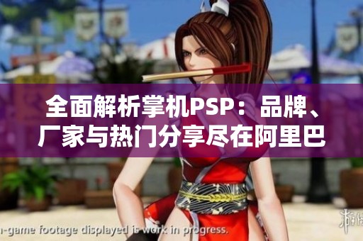 全面解析掌机PSP：品牌、厂家与热门分享尽在阿里巴巴