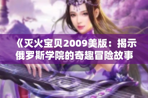 《灭火宝贝2009美版：揭示俄罗斯学院的奇趣冒险故事》