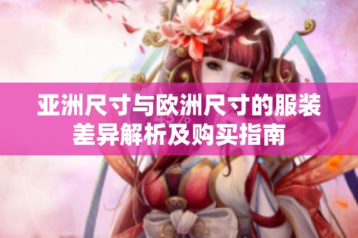 亚洲尺寸与欧洲尺寸的服装差异解析及购买指南