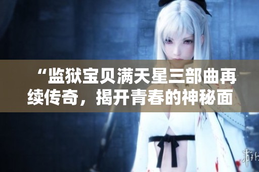 “监狱宝贝满天星三部曲再续传奇，揭开青春的神秘面纱”