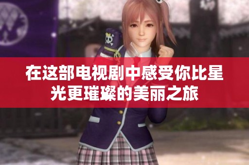 在这部电视剧中感受你比星光更璀璨的美丽之旅