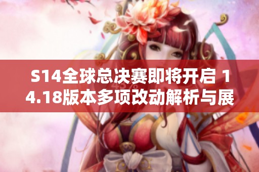 S14全球总决赛即将开启 14.18版本多项改动解析与展望