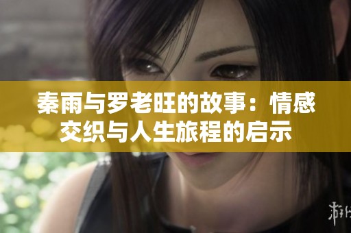 秦雨与罗老旺的故事：情感交织与人生旅程的启示