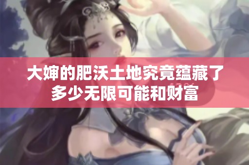 大婶的肥沃土地究竟蕴藏了多少无限可能和财富