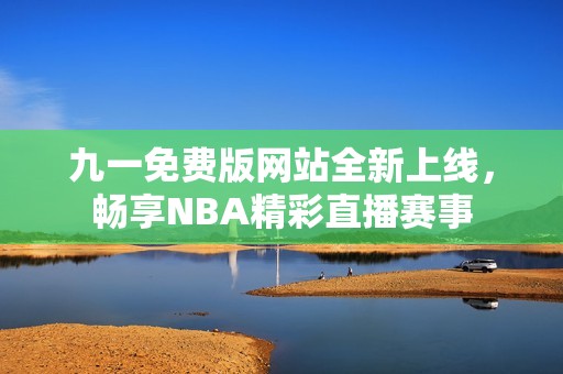 九一免费版网站全新上线，畅享NBA精彩直播赛事