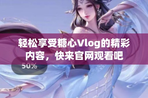 轻松享受糖心Vlog的精彩内容，快来官网观看吧
