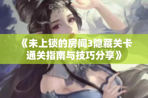 《未上锁的房间3隐藏关卡通关指南与技巧分享》
