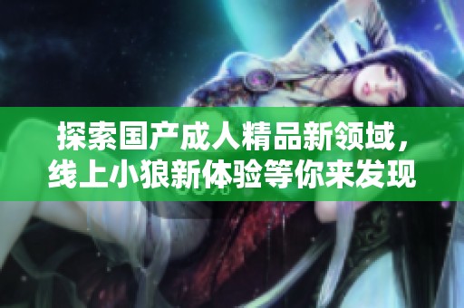 探索国产成人精品新领域，线上小狼新体验等你来发现
